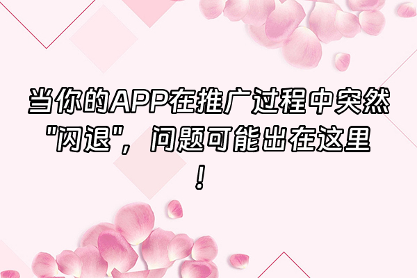 +当你的APP在推广过程中突然"闪退"，问题可能出在这里！+