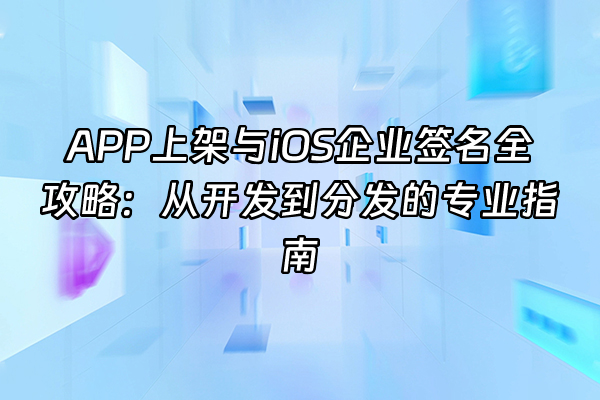 +APP上架与iOS企业签名全攻略：从开发到分发的专业指南+