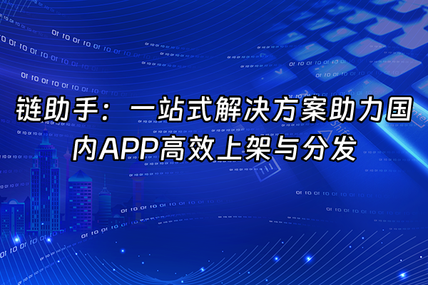 +链助手：一站式解决方案助力国内APP高效上架与分发+