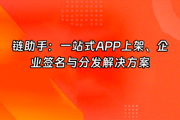 +链助手：一站式APP上架、企业签名与分发解决方案+