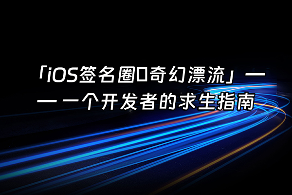+「iOS签名圈の奇幻漂流」—— 一个开发者的求生指南+