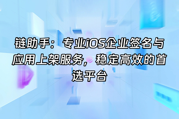 +链助手：专业iOS企业签名与应用上架服务，稳定高效的首选平台+