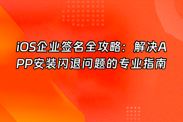 +iOS企业签名全攻略：解决APP安装闪退问题的专业指南+
