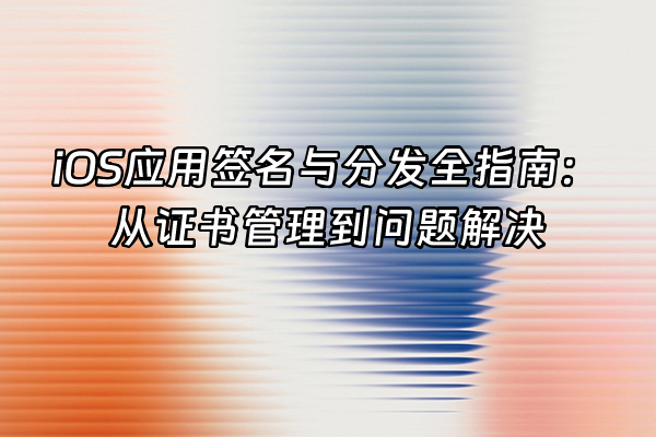 +iOS应用签名与分发全指南：从证书管理到问题解决+