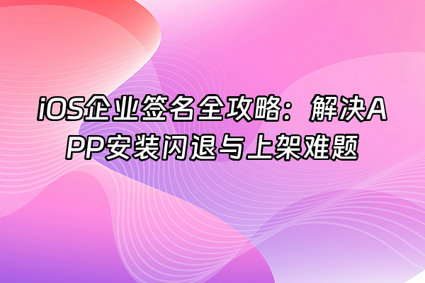 +iOS企业签名全攻略：解决APP安装闪退与上架难题+