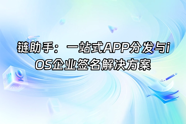 +链助手：一站式APP分发与iOS企业签名解决方案+