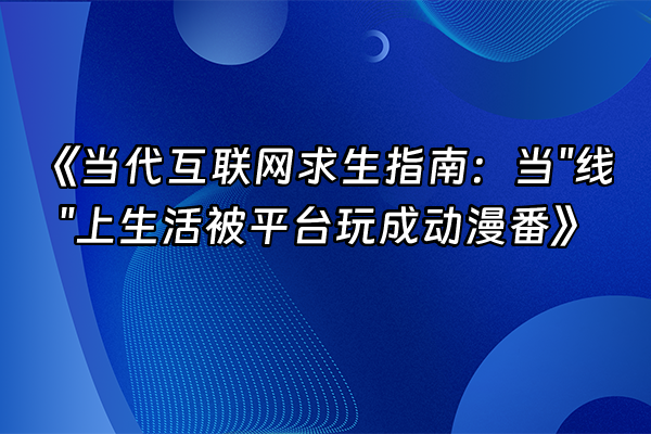 +《当代互联网求生指南：当"线"上生活被平台玩成动漫番》+
