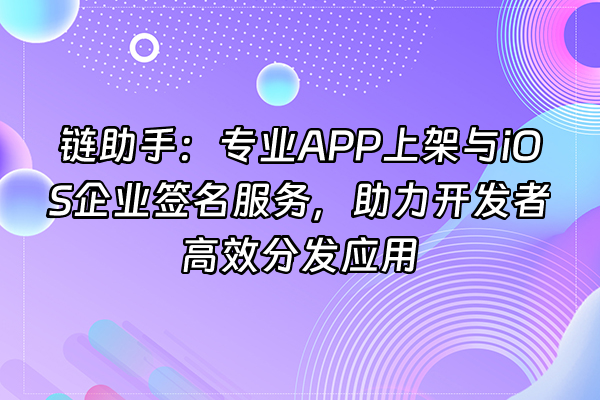 +链助手：专业APP上架与iOS企业签名服务，助力开发者高效分发应用+