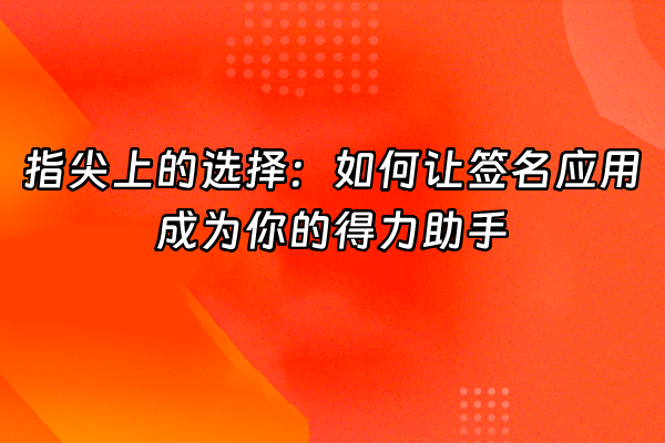 +指尖上的选择：如何让签名应用成为你的得力助手+