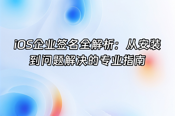 +iOS企业签名全解析：从安装到问题解决的专业指南+
