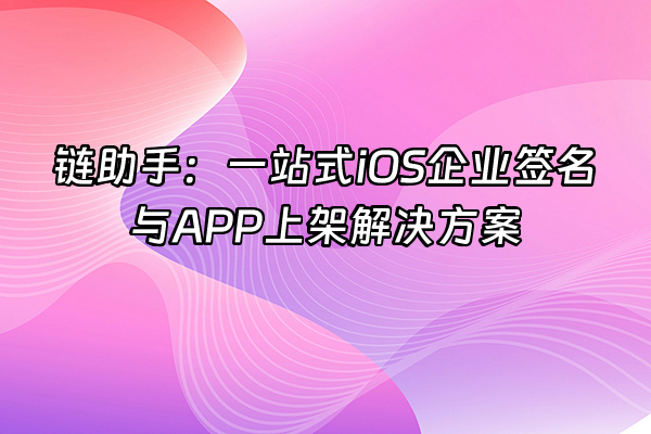 +链助手：一站式iOS企业签名与APP上架解决方案+