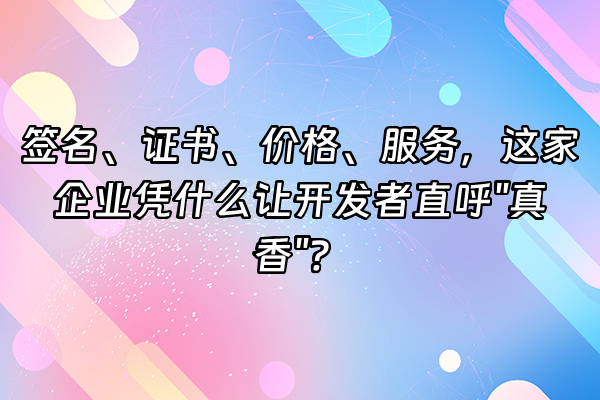+签名、证书、价格、服务，这家企业凭什么让开发者直呼"真香"？+