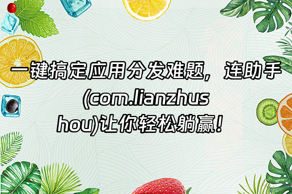 +一键搞定应用分发难题，连助手(com.lianzhushou)让你轻松躺赢！+