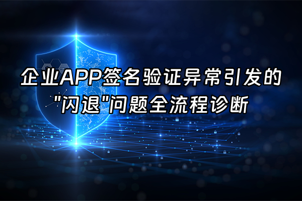 +企业APP签名验证异常引发的"闪退"问题全流程诊断+