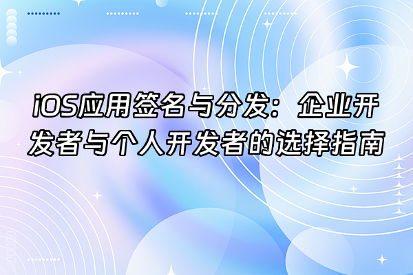 +iOS应用签名与分发：企业开发者与个人开发者的选择指南+