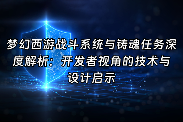 +梦幻西游战斗系统与铸魂任务深度解析：开发者视角的技术与设计启示+
