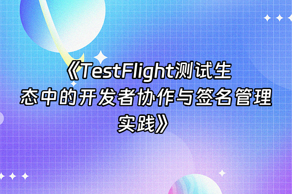 +《TestFlight测试生态中的开发者协作与签名管理实践》+