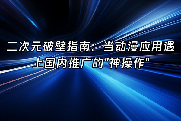 +二次元破壁指南：当动漫应用遇上国内推广的"神操作"+