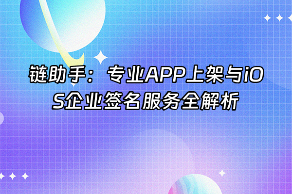 +链助手：专业APP上架与iOS企业签名服务全解析+