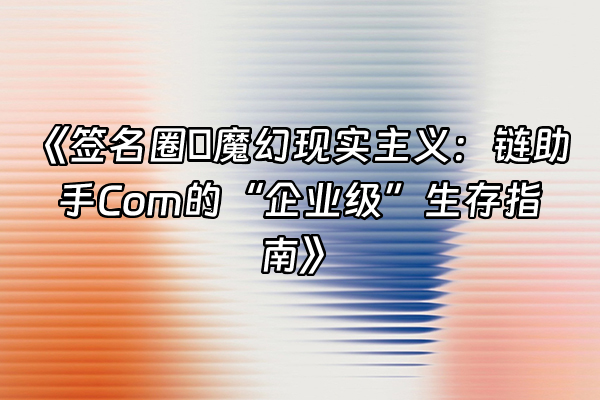 +《签名圈の魔幻现实主义：链助手Com的“企业级”生存指南》+