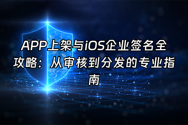 +APP上架与iOS企业签名全攻略：从审核到分发的专业指南+