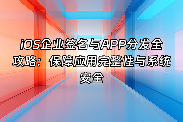 +iOS企业签名与APP分发全攻略：保障应用完整性与系统安全+