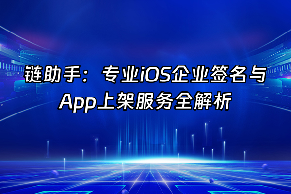 +链助手：专业iOS企业签名与App上架服务全解析+
