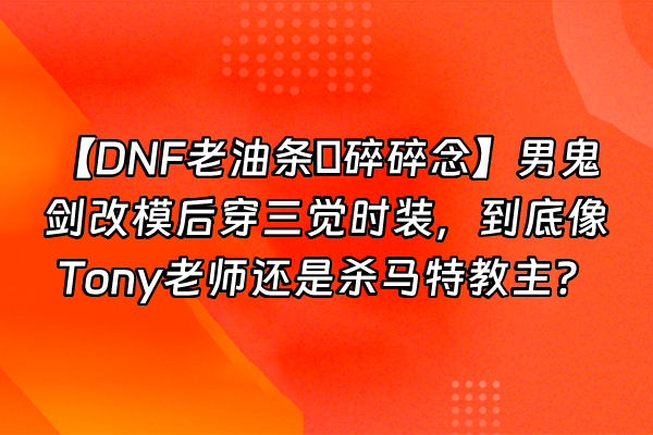+【DNF老油条の碎碎念】男鬼剑改模后穿三觉时装，到底像Tony老师还是杀马特教主？+