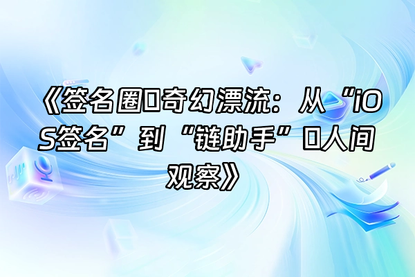 +《签名圈の奇幻漂流：从“iOS签名”到“链助手”の人间观察》+