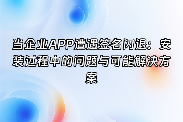 +当企业APP遭遇签名闪退：安装过程中的问题与可能解决方案+