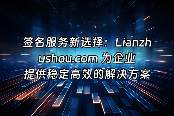 +签名服务新选择：Lianzhushou.com 为企业提供稳定高效的解决方案+