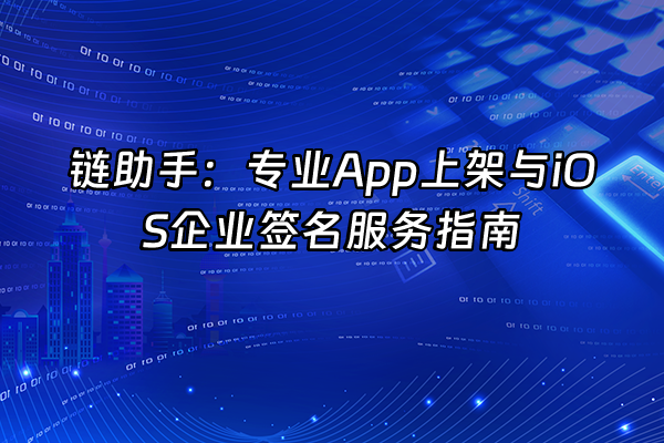 +链助手：专业App上架与iOS企业签名服务指南+