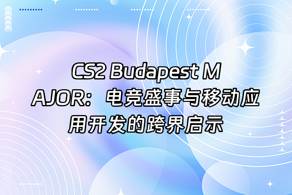 +CS2 Budapest MAJOR：电竞盛事与移动应用开发的跨界启示+