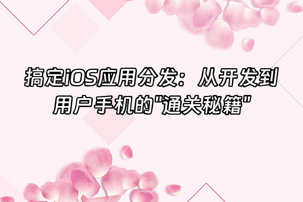 +搞定iOS应用分发：从开发到用户手机的"通关秘籍"+