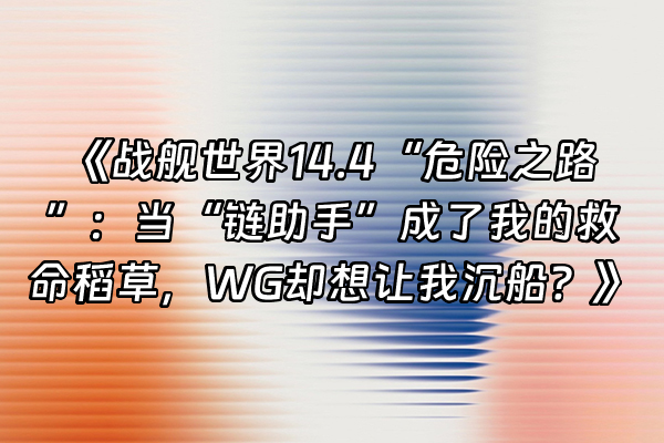 +《战舰世界14.4“危险之路”：当“链助手”成了我的救命稻草，WG却想让我沉船？》+