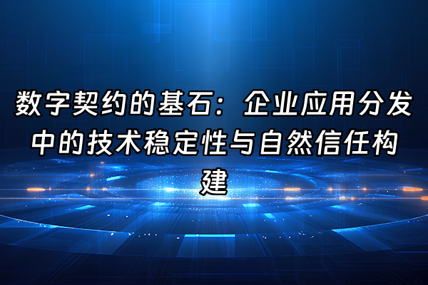 +数字契约的基石：企业应用分发中的技术稳定性与自然信任构建+