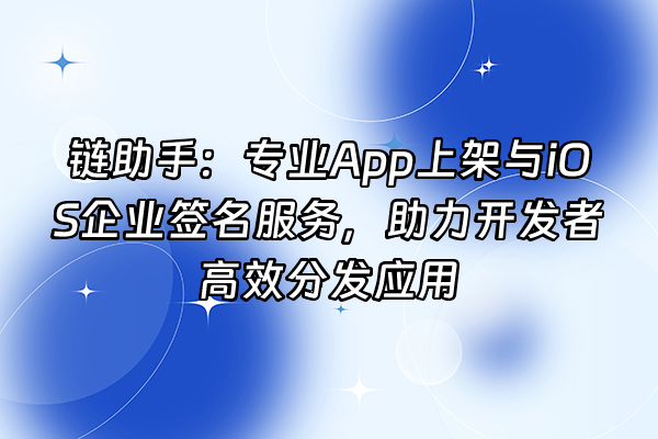 +链助手：专业App上架与iOS企业签名服务，助力开发者高效分发应用+