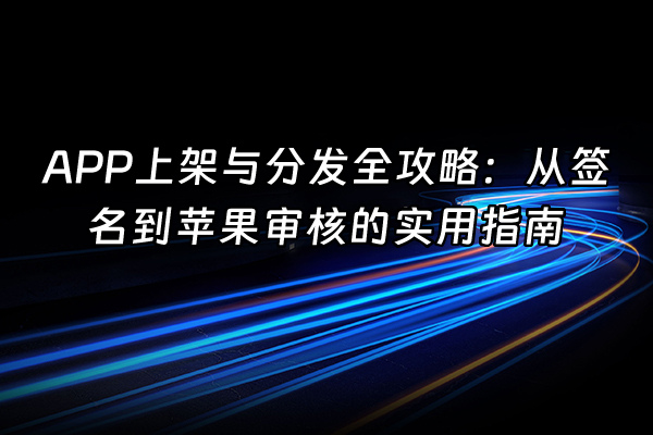 +APP上架与分发全攻略：从签名到苹果审核的实用指南+