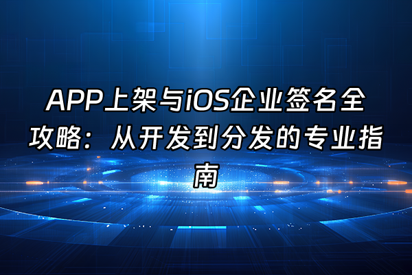 +APP上架与iOS企业签名全攻略：从开发到分发的专业指南+