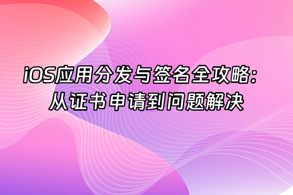 +iOS应用分发与签名全攻略：从证书申请到问题解决+
