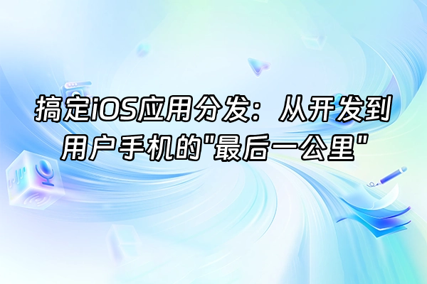 +搞定iOS应用分发：从开发到用户手机的"最后一公里"+