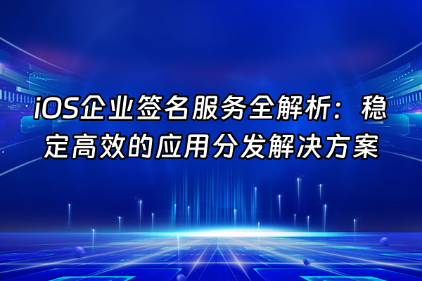 +iOS企业签名服务全解析：稳定高效的应用分发解决方案+