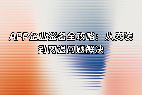 +APP企业签名全攻略：从安装到闪退问题解决+