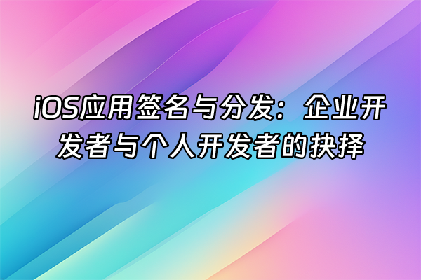 +iOS应用签名与分发：企业开发者与个人开发者的抉择+