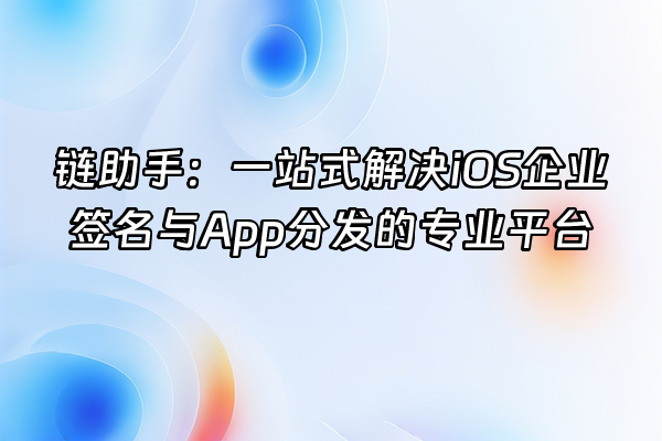 +链助手：一站式解决iOS企业签名与App分发的专业平台+