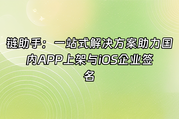 +链助手：一站式解决方案助力国内APP上架与iOS企业签名+