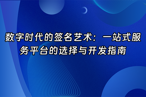 +数字时代的签名艺术：一站式服务平台的选择与开发指南+