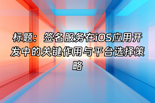 +标题：签名服务在iOS应用开发中的关键作用与平台选择策略+