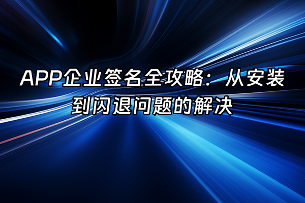 +APP企业签名全攻略：从安装到闪退问题的解决+