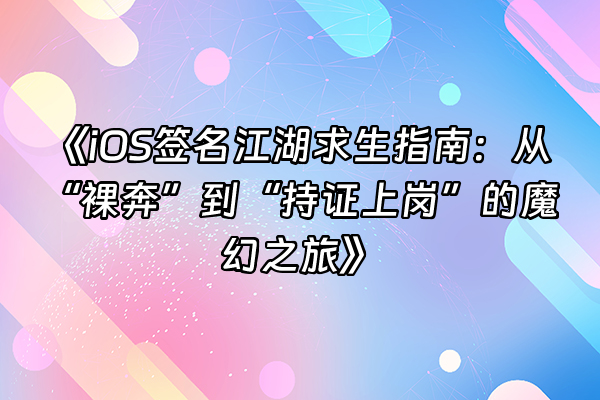+《iOS签名江湖求生指南：从“裸奔”到“持证上岗”的魔幻之旅》+